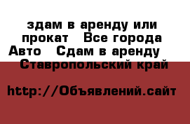 здам в аренду или прокат - Все города Авто » Сдам в аренду   . Ставропольский край